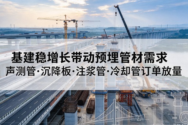 南和基建稳增长带动预埋监测管材需求,声测管、沉降板、注浆管订单持续放量