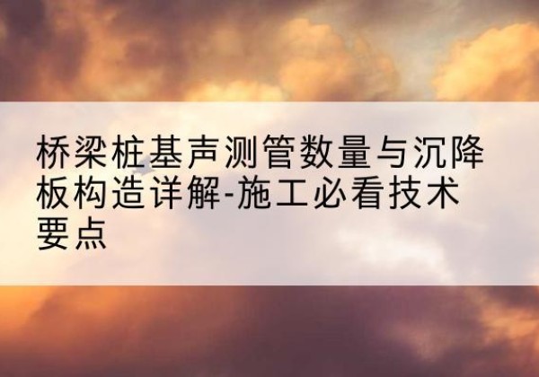 南和桩基需要预埋几根声测管？-桥梁桩基声测管数量与沉降板构造详解-施工必看技术要点