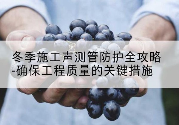 南和冬季施工声测管有哪些防护要点？-冬季施工声测管防护全攻略-确保工程质量的关键措施